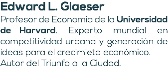 Edward L. Glaeser Profesor de Economía de la Universidad de Harvard. Experto mundial en competitividad urbana y generación de ideas para el crecimieto económico. Autor del Triunfo a la Ciudad. 